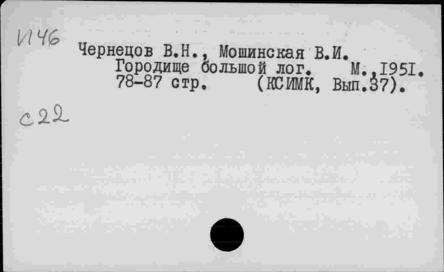 ﻿Чернецов В.Н., Мошинская В.И.
Городище большой лог. М.,1951.
78-87 стр. (КСШК, Выл.37).